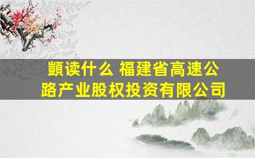 顗读什么 福建省高速公路产业股权投资有限公司